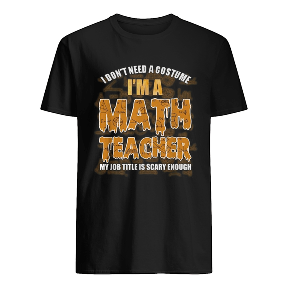 I don’t need a costume I’m a Math teacher my job title is scary enough shirt I don’t need a costume I’m a Math teacher my job title is scary enough shirt