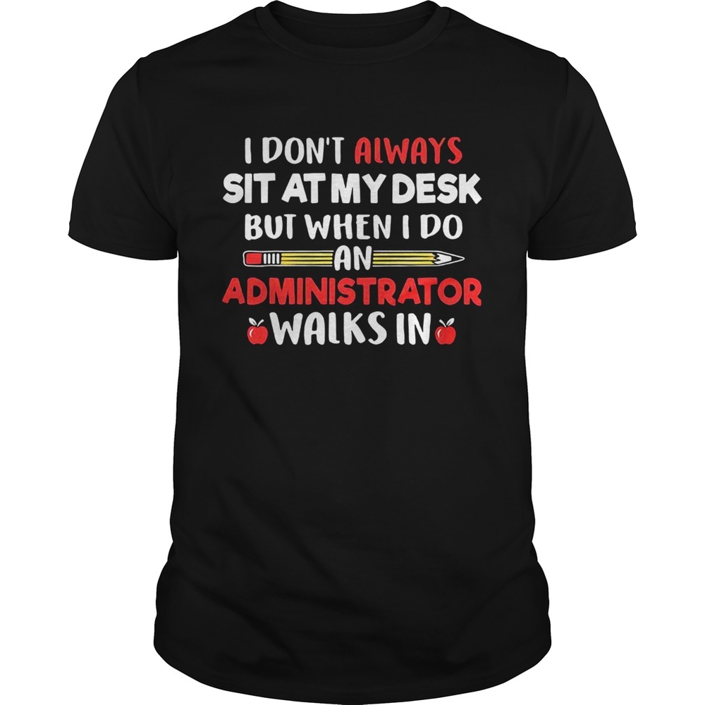 I dont always sit at my desk but when I do an administrator walks in teacher shirt I dont always sit at my desk but when I do an administrator walks in teacher shirt